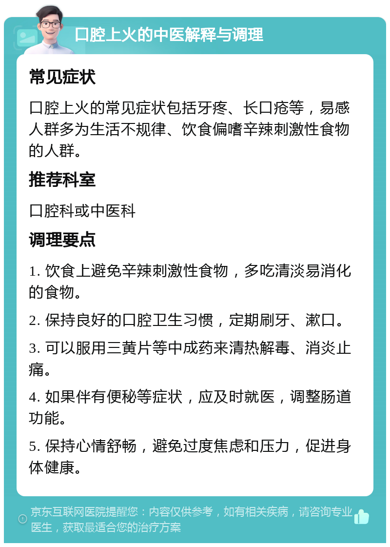 口腔上火的中医解释与调理 常见症状 口腔上火的常见症状包括牙疼、长口疮等，易感人群多为生活不规律、饮食偏嗜辛辣刺激性食物的人群。 推荐科室 口腔科或中医科 调理要点 1. 饮食上避免辛辣刺激性食物，多吃清淡易消化的食物。 2. 保持良好的口腔卫生习惯，定期刷牙、漱口。 3. 可以服用三黄片等中成药来清热解毒、消炎止痛。 4. 如果伴有便秘等症状，应及时就医，调整肠道功能。 5. 保持心情舒畅，避免过度焦虑和压力，促进身体健康。