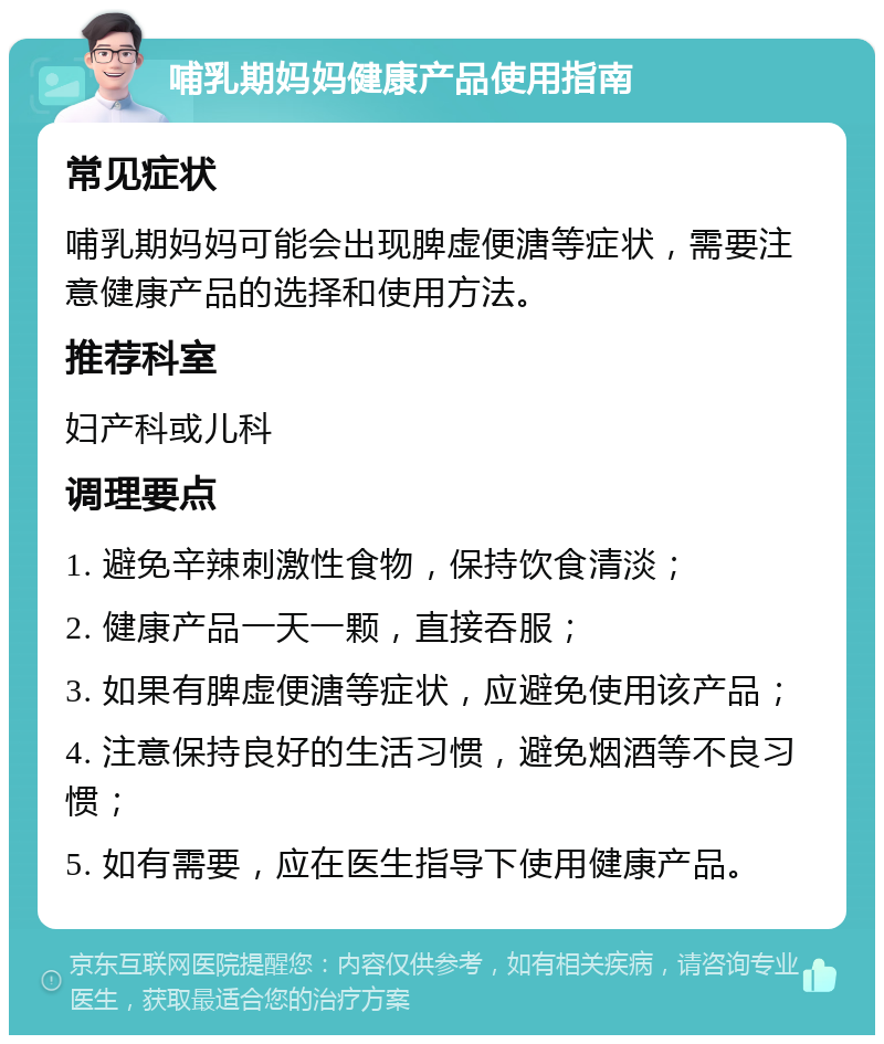 哺乳期妈妈健康产品使用指南 常见症状 哺乳期妈妈可能会出现脾虚便溏等症状，需要注意健康产品的选择和使用方法。 推荐科室 妇产科或儿科 调理要点 1. 避免辛辣刺激性食物，保持饮食清淡； 2. 健康产品一天一颗，直接吞服； 3. 如果有脾虚便溏等症状，应避免使用该产品； 4. 注意保持良好的生活习惯，避免烟酒等不良习惯； 5. 如有需要，应在医生指导下使用健康产品。