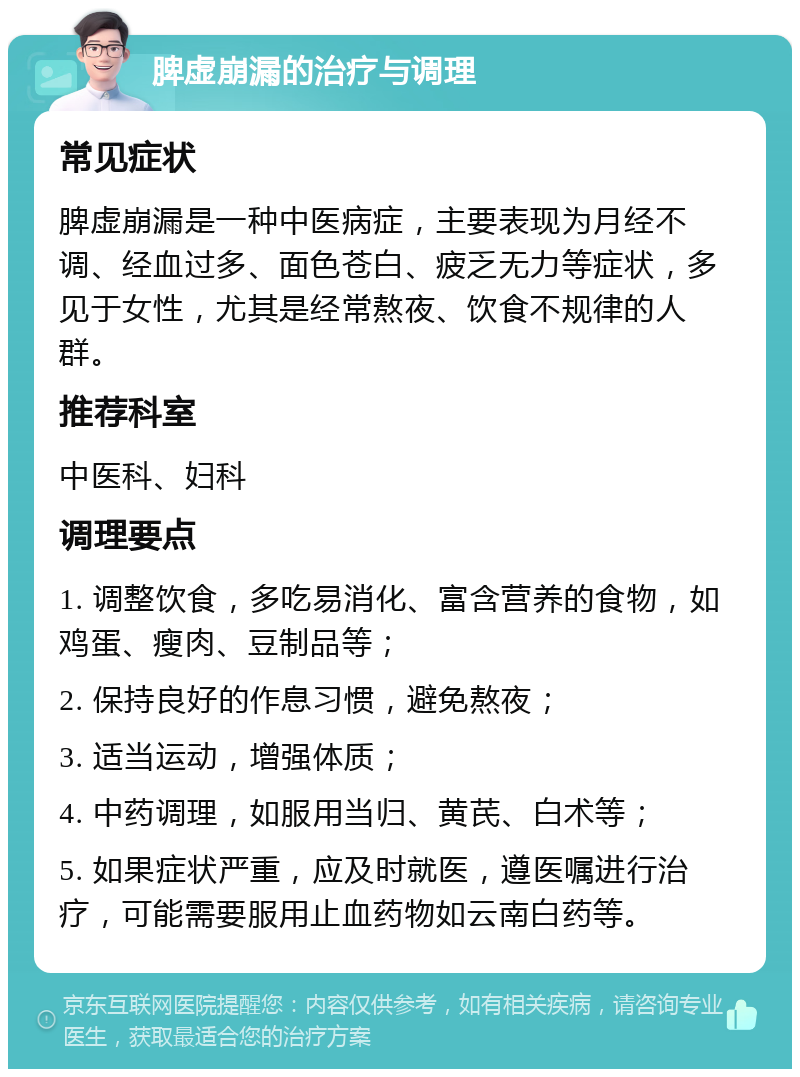 脾虚崩漏的治疗与调理 常见症状 脾虚崩漏是一种中医病症，主要表现为月经不调、经血过多、面色苍白、疲乏无力等症状，多见于女性，尤其是经常熬夜、饮食不规律的人群。 推荐科室 中医科、妇科 调理要点 1. 调整饮食，多吃易消化、富含营养的食物，如鸡蛋、瘦肉、豆制品等； 2. 保持良好的作息习惯，避免熬夜； 3. 适当运动，增强体质； 4. 中药调理，如服用当归、黄芪、白术等； 5. 如果症状严重，应及时就医，遵医嘱进行治疗，可能需要服用止血药物如云南白药等。