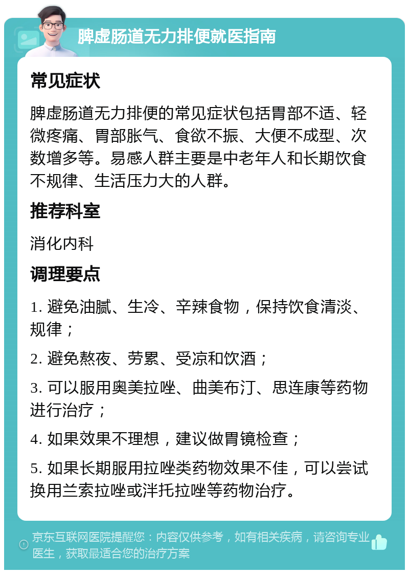 脾虚肠道无力排便就医指南 常见症状 脾虚肠道无力排便的常见症状包括胃部不适、轻微疼痛、胃部胀气、食欲不振、大便不成型、次数增多等。易感人群主要是中老年人和长期饮食不规律、生活压力大的人群。 推荐科室 消化内科 调理要点 1. 避免油腻、生冷、辛辣食物，保持饮食清淡、规律； 2. 避免熬夜、劳累、受凉和饮酒； 3. 可以服用奥美拉唑、曲美布汀、思连康等药物进行治疗； 4. 如果效果不理想，建议做胃镜检查； 5. 如果长期服用拉唑类药物效果不佳，可以尝试换用兰索拉唑或泮托拉唑等药物治疗。