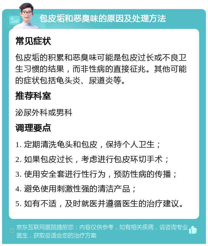 包皮垢和恶臭味的原因及处理方法 常见症状 包皮垢的积累和恶臭味可能是包皮过长或不良卫生习惯的结果，而非性病的直接征兆。其他可能的症状包括龟头炎、尿道炎等。 推荐科室 泌尿外科或男科 调理要点 1. 定期清洗龟头和包皮，保持个人卫生； 2. 如果包皮过长，考虑进行包皮环切手术； 3. 使用安全套进行性行为，预防性病的传播； 4. 避免使用刺激性强的清洁产品； 5. 如有不适，及时就医并遵循医生的治疗建议。