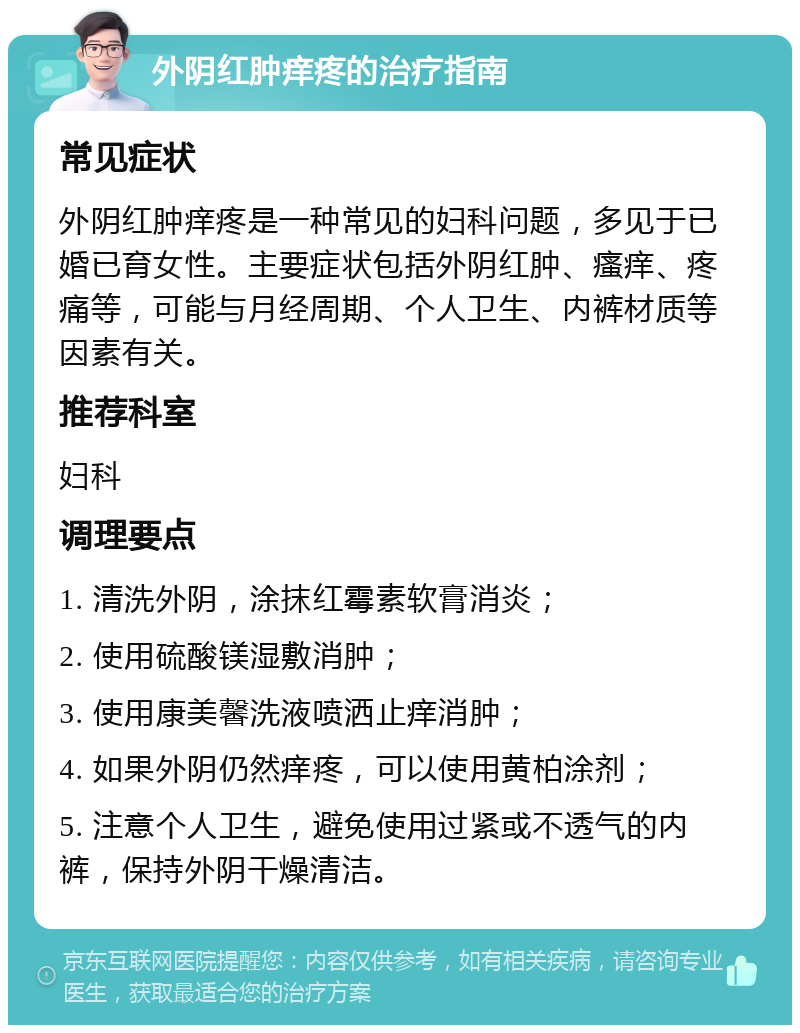 外阴红肿痒疼的治疗指南 常见症状 外阴红肿痒疼是一种常见的妇科问题，多见于已婚已育女性。主要症状包括外阴红肿、瘙痒、疼痛等，可能与月经周期、个人卫生、内裤材质等因素有关。 推荐科室 妇科 调理要点 1. 清洗外阴，涂抹红霉素软膏消炎； 2. 使用硫酸镁湿敷消肿； 3. 使用康美馨洗液喷洒止痒消肿； 4. 如果外阴仍然痒疼，可以使用黄柏涂剂； 5. 注意个人卫生，避免使用过紧或不透气的内裤，保持外阴干燥清洁。