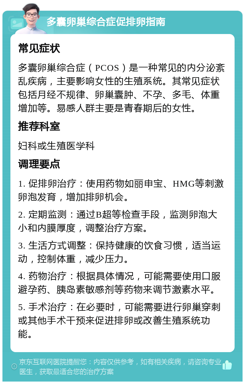 多囊卵巢综合症促排卵指南 常见症状 多囊卵巢综合症（PCOS）是一种常见的内分泌紊乱疾病，主要影响女性的生殖系统。其常见症状包括月经不规律、卵巢囊肿、不孕、多毛、体重增加等。易感人群主要是青春期后的女性。 推荐科室 妇科或生殖医学科 调理要点 1. 促排卵治疗：使用药物如丽申宝、HMG等刺激卵泡发育，增加排卵机会。 2. 定期监测：通过B超等检查手段，监测卵泡大小和内膜厚度，调整治疗方案。 3. 生活方式调整：保持健康的饮食习惯，适当运动，控制体重，减少压力。 4. 药物治疗：根据具体情况，可能需要使用口服避孕药、胰岛素敏感剂等药物来调节激素水平。 5. 手术治疗：在必要时，可能需要进行卵巢穿刺或其他手术干预来促进排卵或改善生殖系统功能。