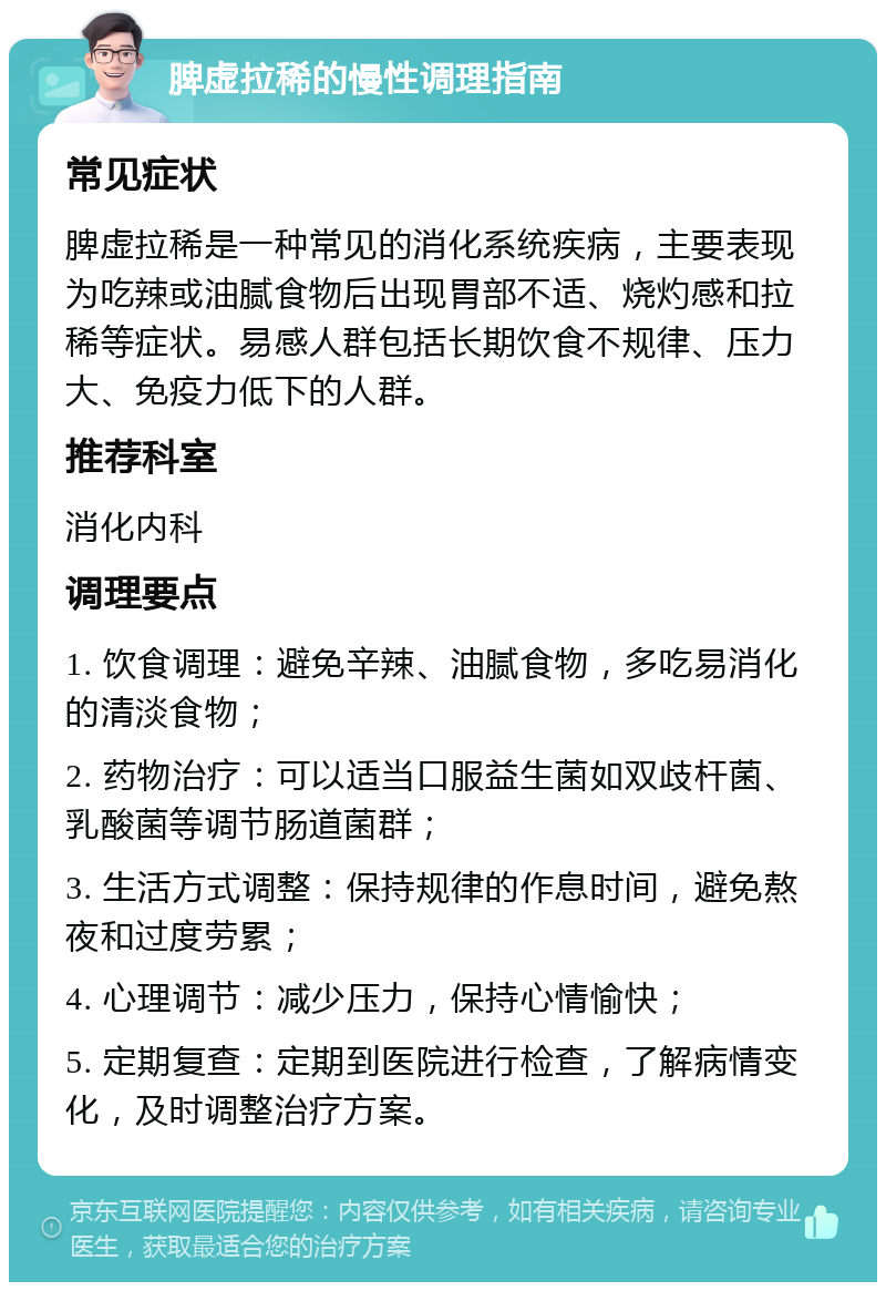 脾虚拉稀的慢性调理指南 常见症状 脾虚拉稀是一种常见的消化系统疾病，主要表现为吃辣或油腻食物后出现胃部不适、烧灼感和拉稀等症状。易感人群包括长期饮食不规律、压力大、免疫力低下的人群。 推荐科室 消化内科 调理要点 1. 饮食调理：避免辛辣、油腻食物，多吃易消化的清淡食物； 2. 药物治疗：可以适当口服益生菌如双歧杆菌、乳酸菌等调节肠道菌群； 3. 生活方式调整：保持规律的作息时间，避免熬夜和过度劳累； 4. 心理调节：减少压力，保持心情愉快； 5. 定期复查：定期到医院进行检查，了解病情变化，及时调整治疗方案。