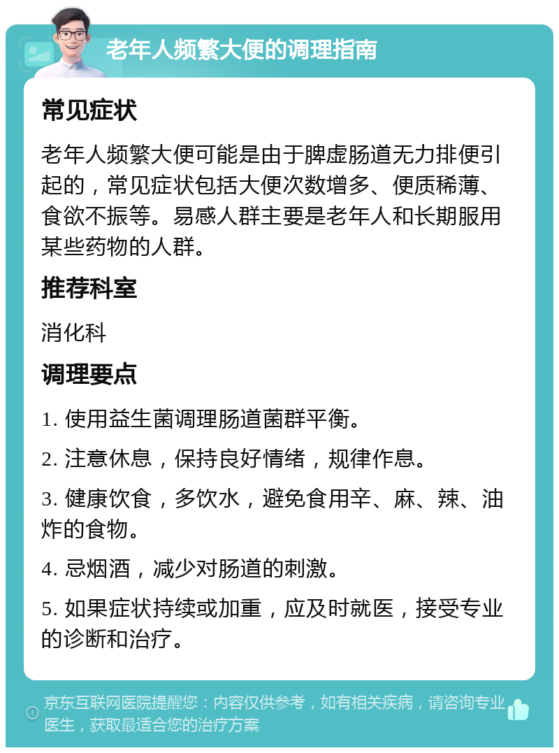 老年人频繁大便的调理指南 常见症状 老年人频繁大便可能是由于脾虚肠道无力排便引起的，常见症状包括大便次数增多、便质稀薄、食欲不振等。易感人群主要是老年人和长期服用某些药物的人群。 推荐科室 消化科 调理要点 1. 使用益生菌调理肠道菌群平衡。 2. 注意休息，保持良好情绪，规律作息。 3. 健康饮食，多饮水，避免食用辛、麻、辣、油炸的食物。 4. 忌烟酒，减少对肠道的刺激。 5. 如果症状持续或加重，应及时就医，接受专业的诊断和治疗。