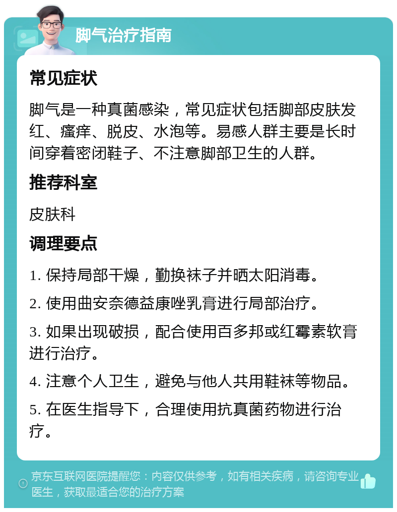 脚气治疗指南 常见症状 脚气是一种真菌感染，常见症状包括脚部皮肤发红、瘙痒、脱皮、水泡等。易感人群主要是长时间穿着密闭鞋子、不注意脚部卫生的人群。 推荐科室 皮肤科 调理要点 1. 保持局部干燥，勤换袜子并晒太阳消毒。 2. 使用曲安奈德益康唑乳膏进行局部治疗。 3. 如果出现破损，配合使用百多邦或红霉素软膏进行治疗。 4. 注意个人卫生，避免与他人共用鞋袜等物品。 5. 在医生指导下，合理使用抗真菌药物进行治疗。