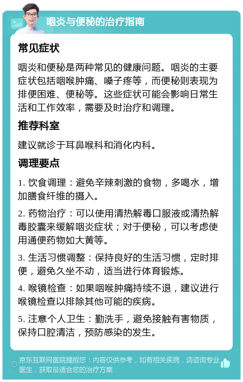 咽炎与便秘的治疗指南 常见症状 咽炎和便秘是两种常见的健康问题。咽炎的主要症状包括咽喉肿痛、嗓子疼等，而便秘则表现为排便困难、便秘等。这些症状可能会影响日常生活和工作效率，需要及时治疗和调理。 推荐科室 建议就诊于耳鼻喉科和消化内科。 调理要点 1. 饮食调理：避免辛辣刺激的食物，多喝水，增加膳食纤维的摄入。 2. 药物治疗：可以使用清热解毒口服液或清热解毒胶囊来缓解咽炎症状；对于便秘，可以考虑使用通便药物如大黄等。 3. 生活习惯调整：保持良好的生活习惯，定时排便，避免久坐不动，适当进行体育锻炼。 4. 喉镜检查：如果咽喉肿痛持续不退，建议进行喉镜检查以排除其他可能的疾病。 5. 注意个人卫生：勤洗手，避免接触有害物质，保持口腔清洁，预防感染的发生。