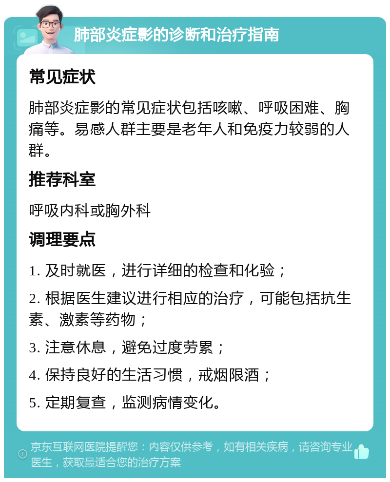 肺部炎症影的诊断和治疗指南 常见症状 肺部炎症影的常见症状包括咳嗽、呼吸困难、胸痛等。易感人群主要是老年人和免疫力较弱的人群。 推荐科室 呼吸内科或胸外科 调理要点 1. 及时就医，进行详细的检查和化验； 2. 根据医生建议进行相应的治疗，可能包括抗生素、激素等药物； 3. 注意休息，避免过度劳累； 4. 保持良好的生活习惯，戒烟限酒； 5. 定期复查，监测病情变化。