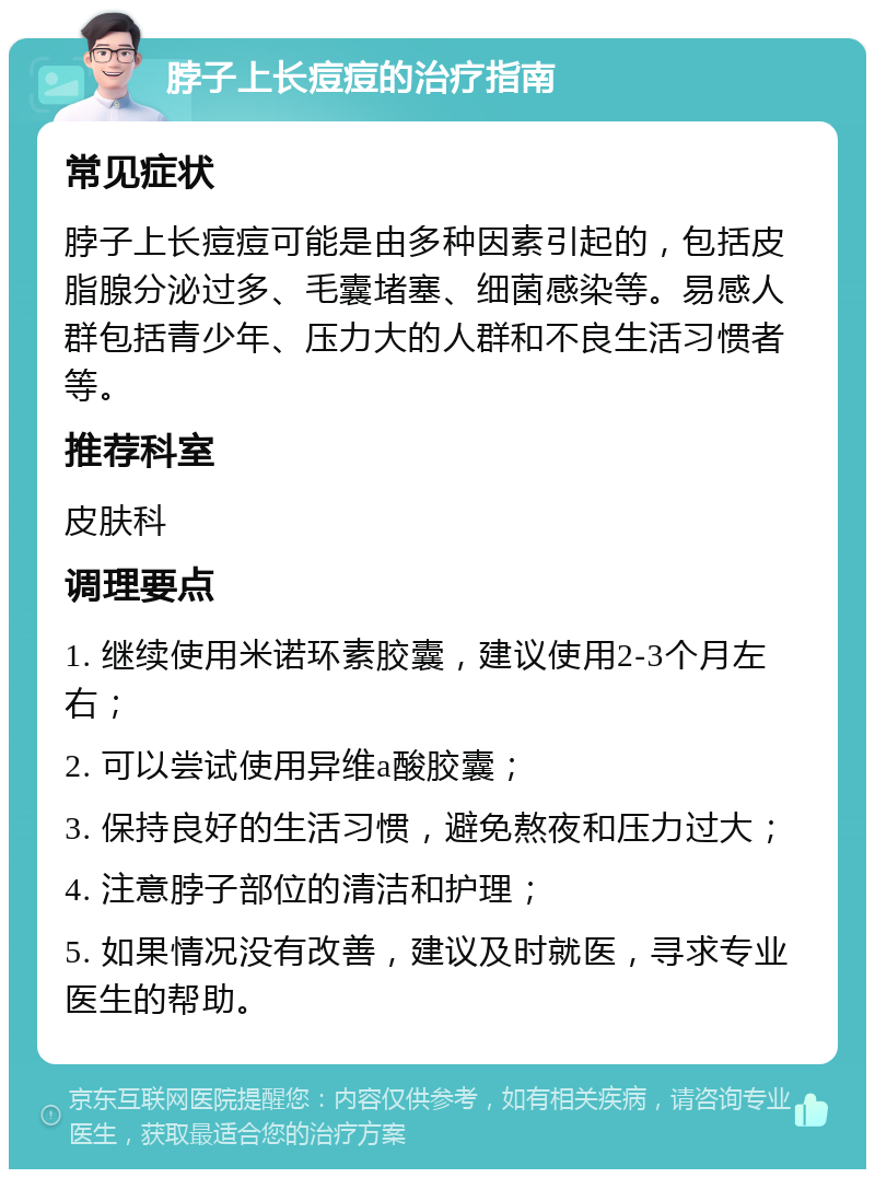 脖子上长痘痘的治疗指南 常见症状 脖子上长痘痘可能是由多种因素引起的，包括皮脂腺分泌过多、毛囊堵塞、细菌感染等。易感人群包括青少年、压力大的人群和不良生活习惯者等。 推荐科室 皮肤科 调理要点 1. 继续使用米诺环素胶囊，建议使用2-3个月左右； 2. 可以尝试使用异维a酸胶囊； 3. 保持良好的生活习惯，避免熬夜和压力过大； 4. 注意脖子部位的清洁和护理； 5. 如果情况没有改善，建议及时就医，寻求专业医生的帮助。