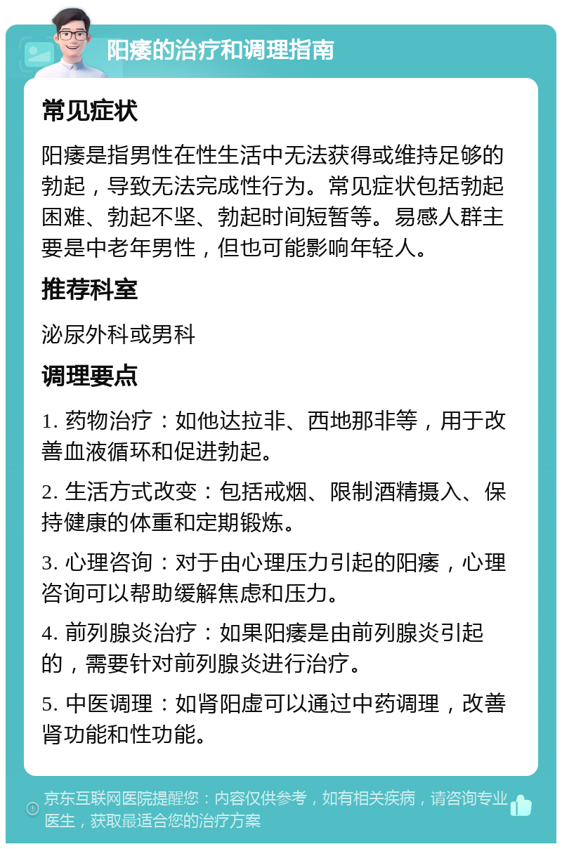 阳痿的治疗和调理指南 常见症状 阳痿是指男性在性生活中无法获得或维持足够的勃起，导致无法完成性行为。常见症状包括勃起困难、勃起不坚、勃起时间短暂等。易感人群主要是中老年男性，但也可能影响年轻人。 推荐科室 泌尿外科或男科 调理要点 1. 药物治疗：如他达拉非、西地那非等，用于改善血液循环和促进勃起。 2. 生活方式改变：包括戒烟、限制酒精摄入、保持健康的体重和定期锻炼。 3. 心理咨询：对于由心理压力引起的阳痿，心理咨询可以帮助缓解焦虑和压力。 4. 前列腺炎治疗：如果阳痿是由前列腺炎引起的，需要针对前列腺炎进行治疗。 5. 中医调理：如肾阳虚可以通过中药调理，改善肾功能和性功能。