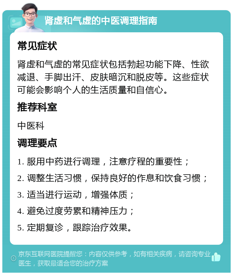 肾虚和气虚的中医调理指南 常见症状 肾虚和气虚的常见症状包括勃起功能下降、性欲减退、手脚出汗、皮肤暗沉和脱皮等。这些症状可能会影响个人的生活质量和自信心。 推荐科室 中医科 调理要点 1. 服用中药进行调理，注意疗程的重要性； 2. 调整生活习惯，保持良好的作息和饮食习惯； 3. 适当进行运动，增强体质； 4. 避免过度劳累和精神压力； 5. 定期复诊，跟踪治疗效果。