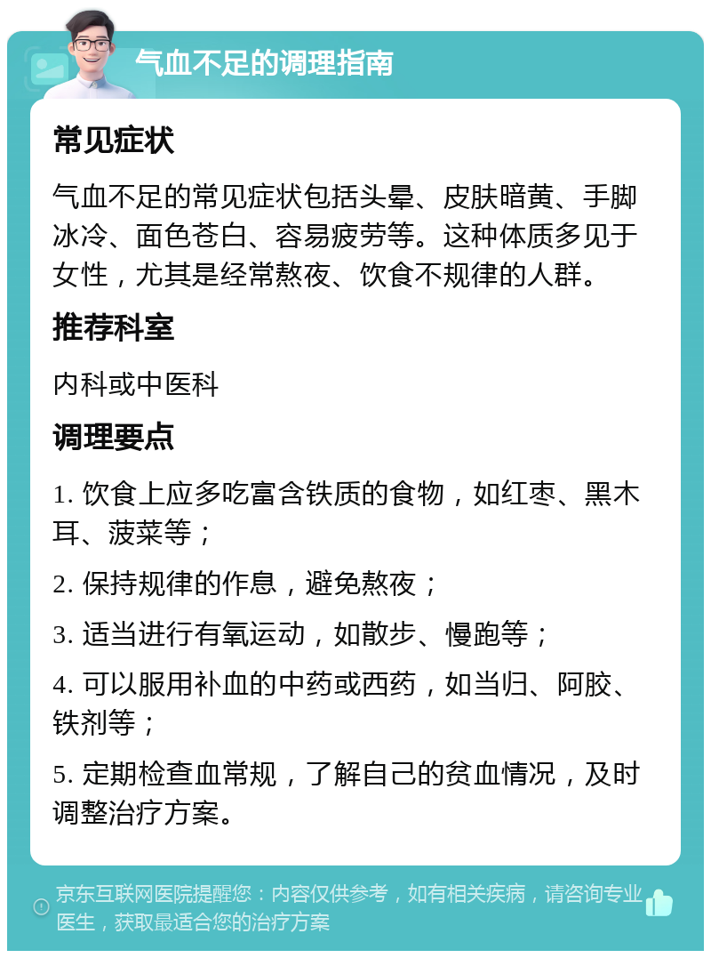 气血不足的调理指南 常见症状 气血不足的常见症状包括头晕、皮肤暗黄、手脚冰冷、面色苍白、容易疲劳等。这种体质多见于女性，尤其是经常熬夜、饮食不规律的人群。 推荐科室 内科或中医科 调理要点 1. 饮食上应多吃富含铁质的食物，如红枣、黑木耳、菠菜等； 2. 保持规律的作息，避免熬夜； 3. 适当进行有氧运动，如散步、慢跑等； 4. 可以服用补血的中药或西药，如当归、阿胶、铁剂等； 5. 定期检查血常规，了解自己的贫血情况，及时调整治疗方案。