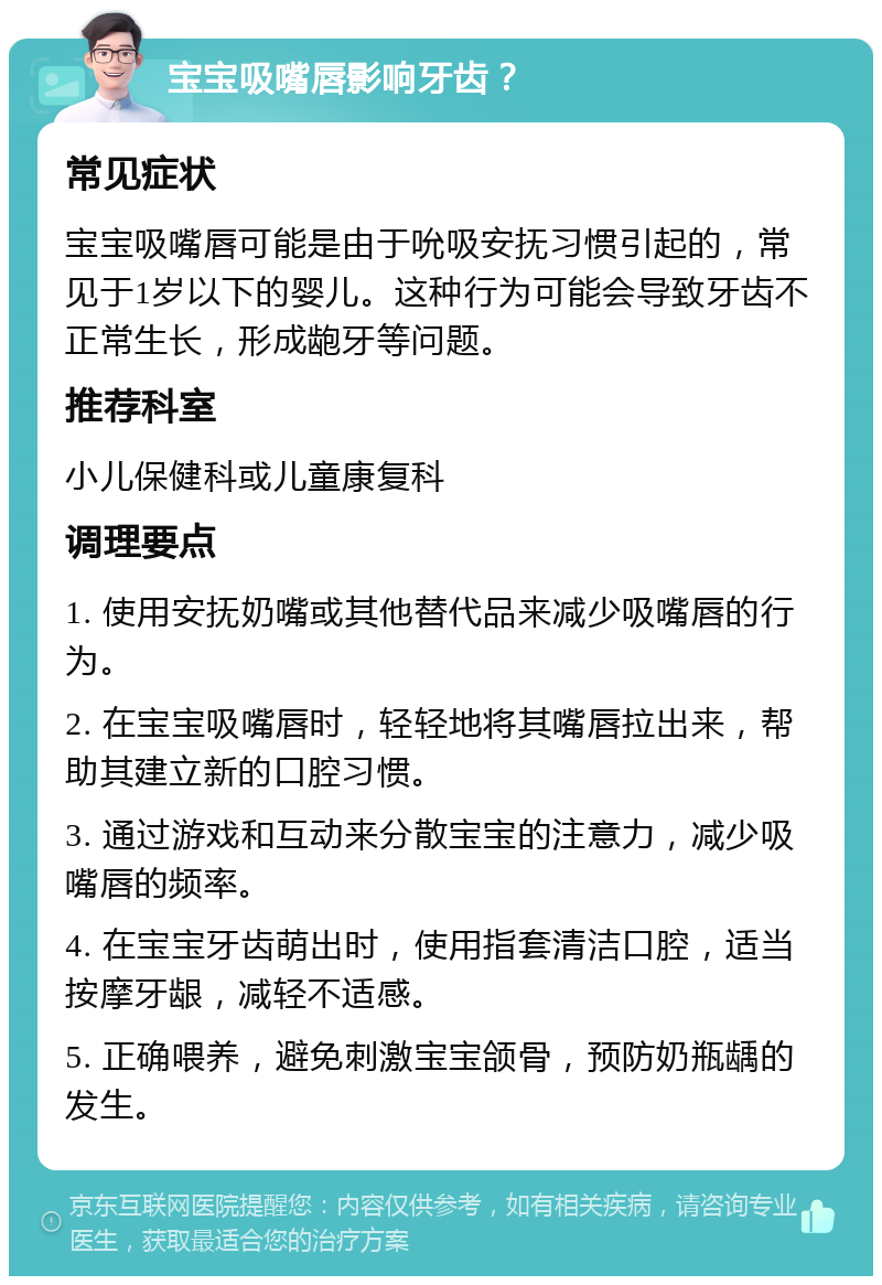 宝宝吸嘴唇影响牙齿？ 常见症状 宝宝吸嘴唇可能是由于吮吸安抚习惯引起的，常见于1岁以下的婴儿。这种行为可能会导致牙齿不正常生长，形成龅牙等问题。 推荐科室 小儿保健科或儿童康复科 调理要点 1. 使用安抚奶嘴或其他替代品来减少吸嘴唇的行为。 2. 在宝宝吸嘴唇时，轻轻地将其嘴唇拉出来，帮助其建立新的口腔习惯。 3. 通过游戏和互动来分散宝宝的注意力，减少吸嘴唇的频率。 4. 在宝宝牙齿萌出时，使用指套清洁口腔，适当按摩牙龈，减轻不适感。 5. 正确喂养，避免刺激宝宝颌骨，预防奶瓶龋的发生。