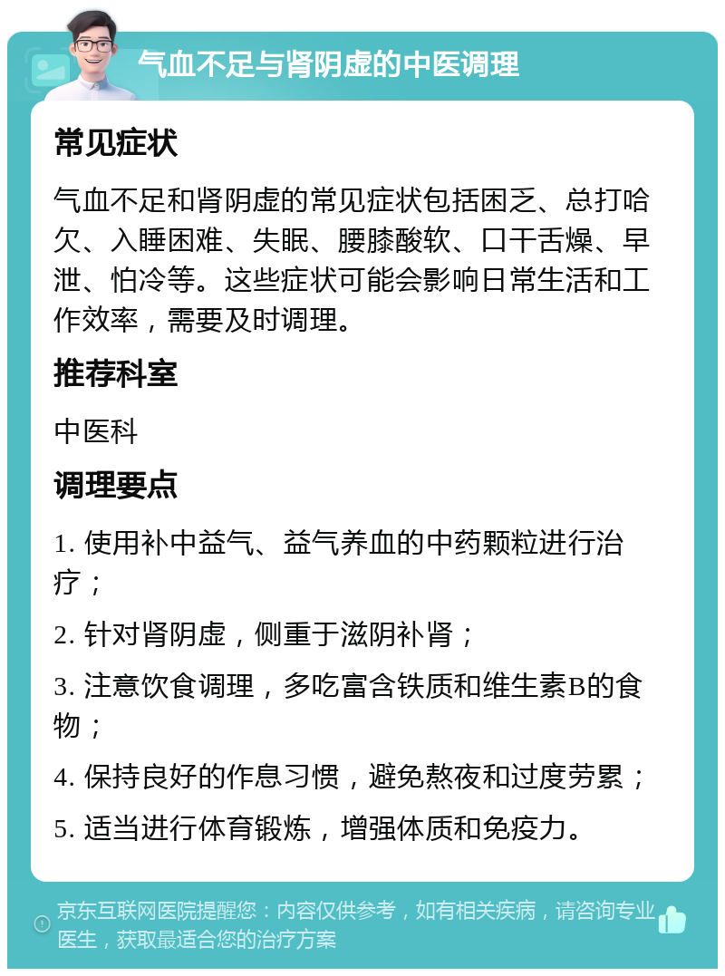 气血不足与肾阴虚的中医调理 常见症状 气血不足和肾阴虚的常见症状包括困乏、总打哈欠、入睡困难、失眠、腰膝酸软、口干舌燥、早泄、怕冷等。这些症状可能会影响日常生活和工作效率，需要及时调理。 推荐科室 中医科 调理要点 1. 使用补中益气、益气养血的中药颗粒进行治疗； 2. 针对肾阴虚，侧重于滋阴补肾； 3. 注意饮食调理，多吃富含铁质和维生素B的食物； 4. 保持良好的作息习惯，避免熬夜和过度劳累； 5. 适当进行体育锻炼，增强体质和免疫力。