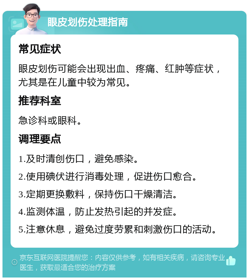 眼皮划伤处理指南 常见症状 眼皮划伤可能会出现出血、疼痛、红肿等症状，尤其是在儿童中较为常见。 推荐科室 急诊科或眼科。 调理要点 1.及时清创伤口，避免感染。 2.使用碘伏进行消毒处理，促进伤口愈合。 3.定期更换敷料，保持伤口干燥清洁。 4.监测体温，防止发热引起的并发症。 5.注意休息，避免过度劳累和刺激伤口的活动。