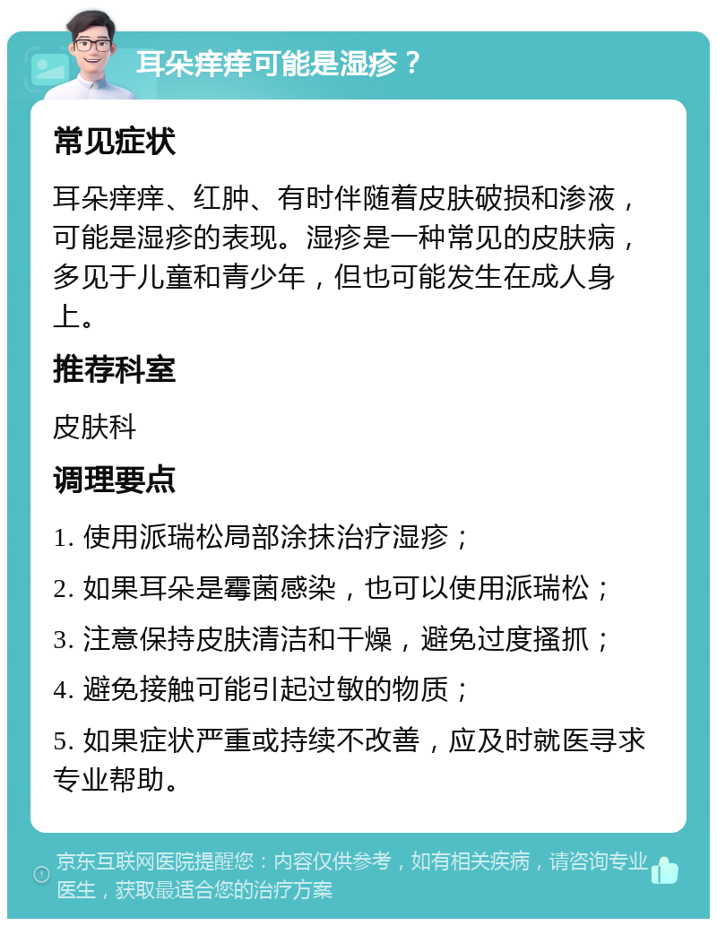 耳朵痒痒可能是湿疹？ 常见症状 耳朵痒痒、红肿、有时伴随着皮肤破损和渗液，可能是湿疹的表现。湿疹是一种常见的皮肤病，多见于儿童和青少年，但也可能发生在成人身上。 推荐科室 皮肤科 调理要点 1. 使用派瑞松局部涂抹治疗湿疹； 2. 如果耳朵是霉菌感染，也可以使用派瑞松； 3. 注意保持皮肤清洁和干燥，避免过度搔抓； 4. 避免接触可能引起过敏的物质； 5. 如果症状严重或持续不改善，应及时就医寻求专业帮助。