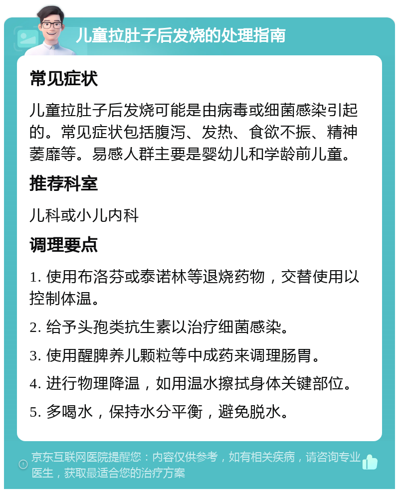 儿童拉肚子后发烧的处理指南 常见症状 儿童拉肚子后发烧可能是由病毒或细菌感染引起的。常见症状包括腹泻、发热、食欲不振、精神萎靡等。易感人群主要是婴幼儿和学龄前儿童。 推荐科室 儿科或小儿内科 调理要点 1. 使用布洛芬或泰诺林等退烧药物，交替使用以控制体温。 2. 给予头孢类抗生素以治疗细菌感染。 3. 使用醒脾养儿颗粒等中成药来调理肠胃。 4. 进行物理降温，如用温水擦拭身体关键部位。 5. 多喝水，保持水分平衡，避免脱水。