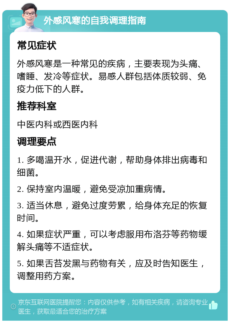 外感风寒的自我调理指南 常见症状 外感风寒是一种常见的疾病，主要表现为头痛、嗜睡、发冷等症状。易感人群包括体质较弱、免疫力低下的人群。 推荐科室 中医内科或西医内科 调理要点 1. 多喝温开水，促进代谢，帮助身体排出病毒和细菌。 2. 保持室内温暖，避免受凉加重病情。 3. 适当休息，避免过度劳累，给身体充足的恢复时间。 4. 如果症状严重，可以考虑服用布洛芬等药物缓解头痛等不适症状。 5. 如果舌苔发黑与药物有关，应及时告知医生，调整用药方案。