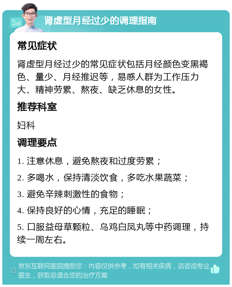 肾虚型月经过少的调理指南 常见症状 肾虚型月经过少的常见症状包括月经颜色变黑褐色、量少、月经推迟等，易感人群为工作压力大、精神劳累、熬夜、缺乏休息的女性。 推荐科室 妇科 调理要点 1. 注意休息，避免熬夜和过度劳累； 2. 多喝水，保持清淡饮食，多吃水果蔬菜； 3. 避免辛辣刺激性的食物； 4. 保持良好的心情，充足的睡眠； 5. 口服益母草颗粒、乌鸡白凤丸等中药调理，持续一周左右。