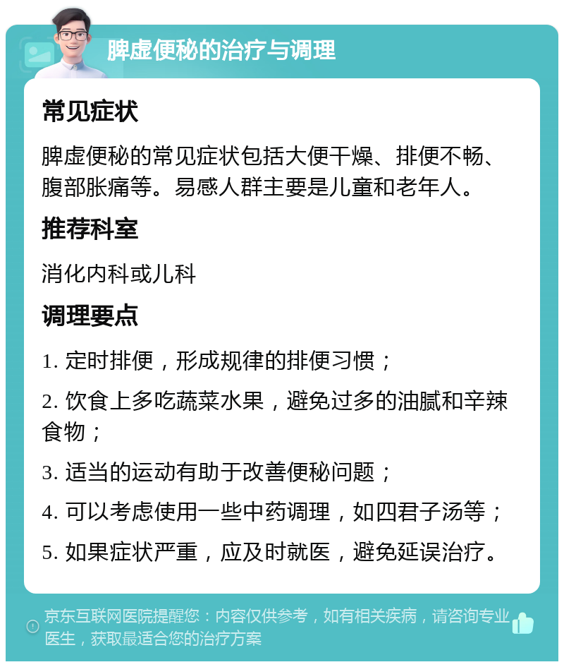 脾虚便秘的治疗与调理 常见症状 脾虚便秘的常见症状包括大便干燥、排便不畅、腹部胀痛等。易感人群主要是儿童和老年人。 推荐科室 消化内科或儿科 调理要点 1. 定时排便，形成规律的排便习惯； 2. 饮食上多吃蔬菜水果，避免过多的油腻和辛辣食物； 3. 适当的运动有助于改善便秘问题； 4. 可以考虑使用一些中药调理，如四君子汤等； 5. 如果症状严重，应及时就医，避免延误治疗。