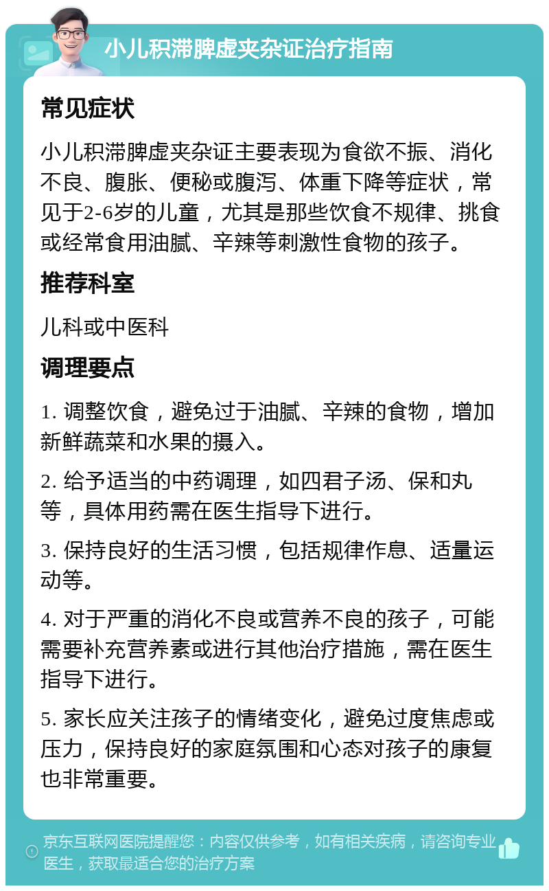 小儿积滞脾虚夹杂证治疗指南 常见症状 小儿积滞脾虚夹杂证主要表现为食欲不振、消化不良、腹胀、便秘或腹泻、体重下降等症状，常见于2-6岁的儿童，尤其是那些饮食不规律、挑食或经常食用油腻、辛辣等刺激性食物的孩子。 推荐科室 儿科或中医科 调理要点 1. 调整饮食，避免过于油腻、辛辣的食物，增加新鲜蔬菜和水果的摄入。 2. 给予适当的中药调理，如四君子汤、保和丸等，具体用药需在医生指导下进行。 3. 保持良好的生活习惯，包括规律作息、适量运动等。 4. 对于严重的消化不良或营养不良的孩子，可能需要补充营养素或进行其他治疗措施，需在医生指导下进行。 5. 家长应关注孩子的情绪变化，避免过度焦虑或压力，保持良好的家庭氛围和心态对孩子的康复也非常重要。