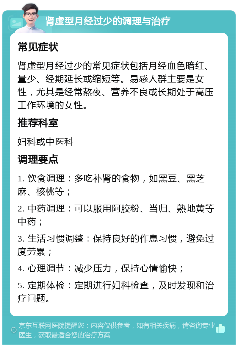 肾虚型月经过少的调理与治疗 常见症状 肾虚型月经过少的常见症状包括月经血色暗红、量少、经期延长或缩短等。易感人群主要是女性，尤其是经常熬夜、营养不良或长期处于高压工作环境的女性。 推荐科室 妇科或中医科 调理要点 1. 饮食调理：多吃补肾的食物，如黑豆、黑芝麻、核桃等； 2. 中药调理：可以服用阿胶粉、当归、熟地黄等中药； 3. 生活习惯调整：保持良好的作息习惯，避免过度劳累； 4. 心理调节：减少压力，保持心情愉快； 5. 定期体检：定期进行妇科检查，及时发现和治疗问题。