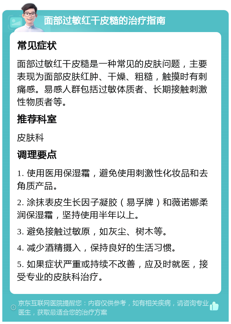 面部过敏红干皮糙的治疗指南 常见症状 面部过敏红干皮糙是一种常见的皮肤问题，主要表现为面部皮肤红肿、干燥、粗糙，触摸时有刺痛感。易感人群包括过敏体质者、长期接触刺激性物质者等。 推荐科室 皮肤科 调理要点 1. 使用医用保湿霜，避免使用刺激性化妆品和去角质产品。 2. 涂抹表皮生长因子凝胶（易孚牌）和薇诺娜柔润保湿霜，坚持使用半年以上。 3. 避免接触过敏原，如灰尘、树木等。 4. 减少酒精摄入，保持良好的生活习惯。 5. 如果症状严重或持续不改善，应及时就医，接受专业的皮肤科治疗。