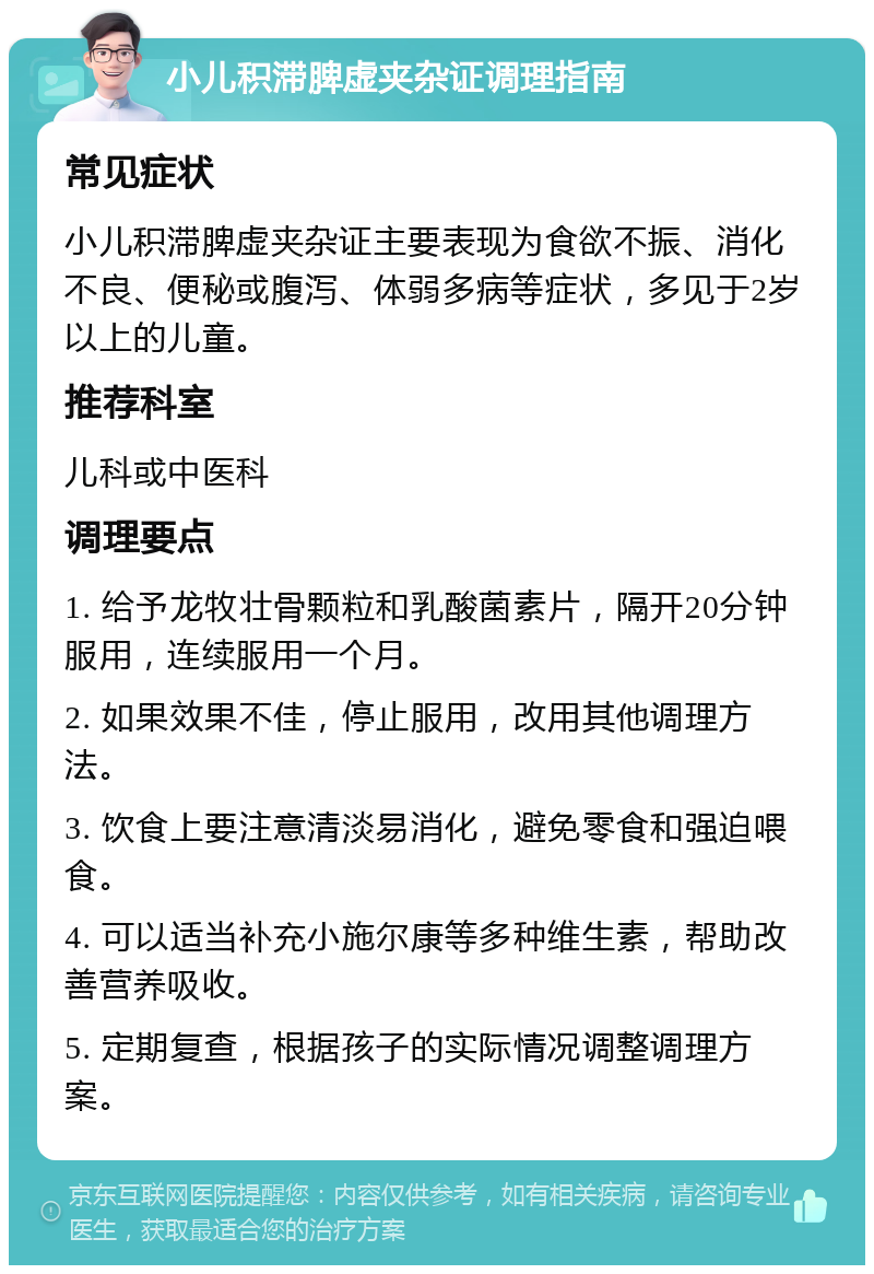 小儿积滞脾虚夹杂证调理指南 常见症状 小儿积滞脾虚夹杂证主要表现为食欲不振、消化不良、便秘或腹泻、体弱多病等症状，多见于2岁以上的儿童。 推荐科室 儿科或中医科 调理要点 1. 给予龙牧壮骨颗粒和乳酸菌素片，隔开20分钟服用，连续服用一个月。 2. 如果效果不佳，停止服用，改用其他调理方法。 3. 饮食上要注意清淡易消化，避免零食和强迫喂食。 4. 可以适当补充小施尔康等多种维生素，帮助改善营养吸收。 5. 定期复查，根据孩子的实际情况调整调理方案。