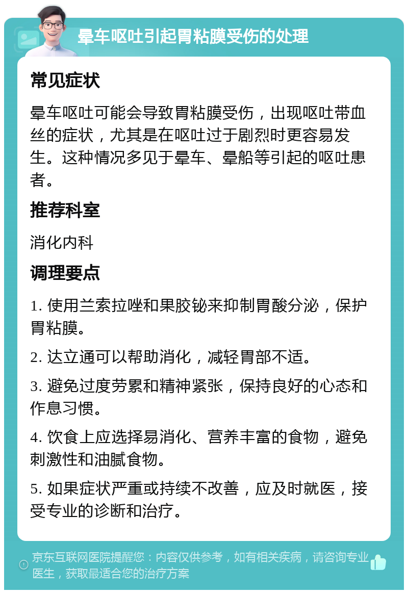 晕车呕吐引起胃粘膜受伤的处理 常见症状 晕车呕吐可能会导致胃粘膜受伤，出现呕吐带血丝的症状，尤其是在呕吐过于剧烈时更容易发生。这种情况多见于晕车、晕船等引起的呕吐患者。 推荐科室 消化内科 调理要点 1. 使用兰索拉唑和果胶铋来抑制胃酸分泌，保护胃粘膜。 2. 达立通可以帮助消化，减轻胃部不适。 3. 避免过度劳累和精神紧张，保持良好的心态和作息习惯。 4. 饮食上应选择易消化、营养丰富的食物，避免刺激性和油腻食物。 5. 如果症状严重或持续不改善，应及时就医，接受专业的诊断和治疗。