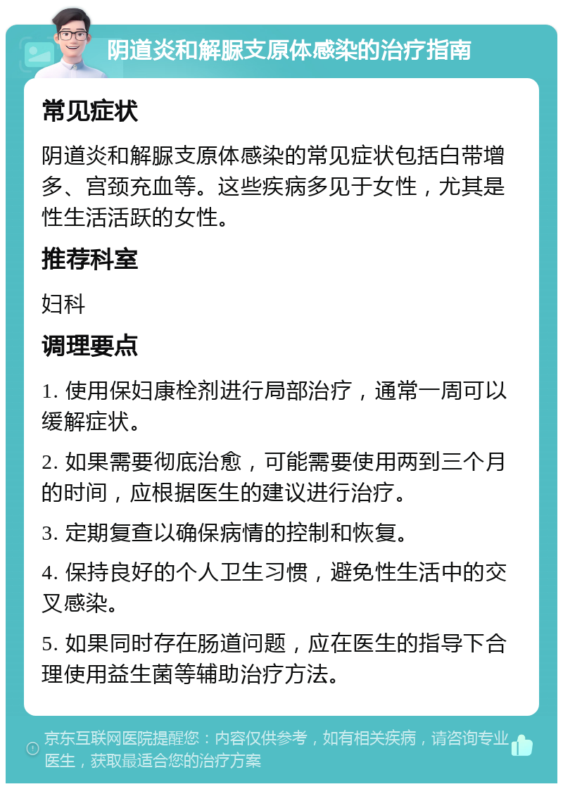 阴道炎和解脲支原体感染的治疗指南 常见症状 阴道炎和解脲支原体感染的常见症状包括白带增多、宫颈充血等。这些疾病多见于女性，尤其是性生活活跃的女性。 推荐科室 妇科 调理要点 1. 使用保妇康栓剂进行局部治疗，通常一周可以缓解症状。 2. 如果需要彻底治愈，可能需要使用两到三个月的时间，应根据医生的建议进行治疗。 3. 定期复查以确保病情的控制和恢复。 4. 保持良好的个人卫生习惯，避免性生活中的交叉感染。 5. 如果同时存在肠道问题，应在医生的指导下合理使用益生菌等辅助治疗方法。