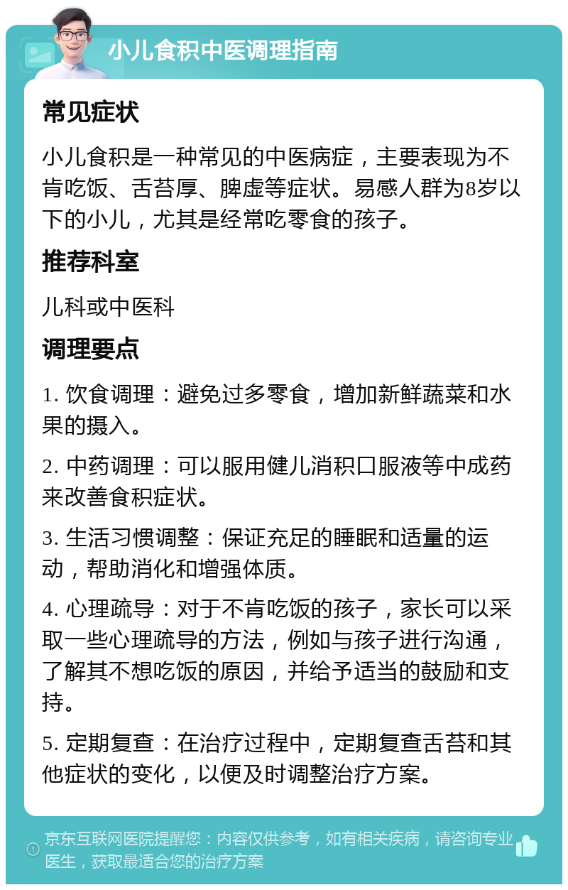 小儿食积中医调理指南 常见症状 小儿食积是一种常见的中医病症，主要表现为不肯吃饭、舌苔厚、脾虚等症状。易感人群为8岁以下的小儿，尤其是经常吃零食的孩子。 推荐科室 儿科或中医科 调理要点 1. 饮食调理：避免过多零食，增加新鲜蔬菜和水果的摄入。 2. 中药调理：可以服用健儿消积口服液等中成药来改善食积症状。 3. 生活习惯调整：保证充足的睡眠和适量的运动，帮助消化和增强体质。 4. 心理疏导：对于不肯吃饭的孩子，家长可以采取一些心理疏导的方法，例如与孩子进行沟通，了解其不想吃饭的原因，并给予适当的鼓励和支持。 5. 定期复查：在治疗过程中，定期复查舌苔和其他症状的变化，以便及时调整治疗方案。