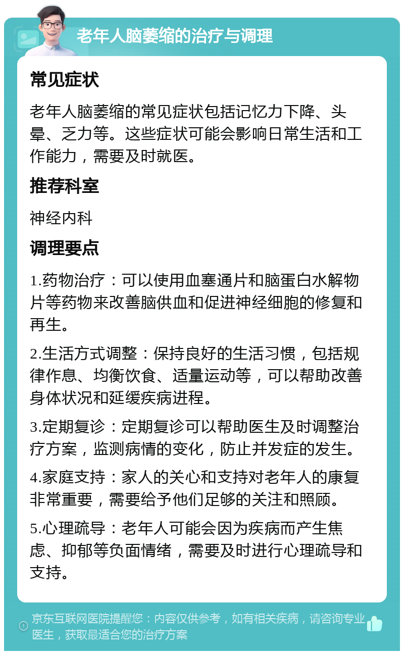 老年人脑萎缩的治疗与调理 常见症状 老年人脑萎缩的常见症状包括记忆力下降、头晕、乏力等。这些症状可能会影响日常生活和工作能力，需要及时就医。 推荐科室 神经内科 调理要点 1.药物治疗：可以使用血塞通片和脑蛋白水解物片等药物来改善脑供血和促进神经细胞的修复和再生。 2.生活方式调整：保持良好的生活习惯，包括规律作息、均衡饮食、适量运动等，可以帮助改善身体状况和延缓疾病进程。 3.定期复诊：定期复诊可以帮助医生及时调整治疗方案，监测病情的变化，防止并发症的发生。 4.家庭支持：家人的关心和支持对老年人的康复非常重要，需要给予他们足够的关注和照顾。 5.心理疏导：老年人可能会因为疾病而产生焦虑、抑郁等负面情绪，需要及时进行心理疏导和支持。