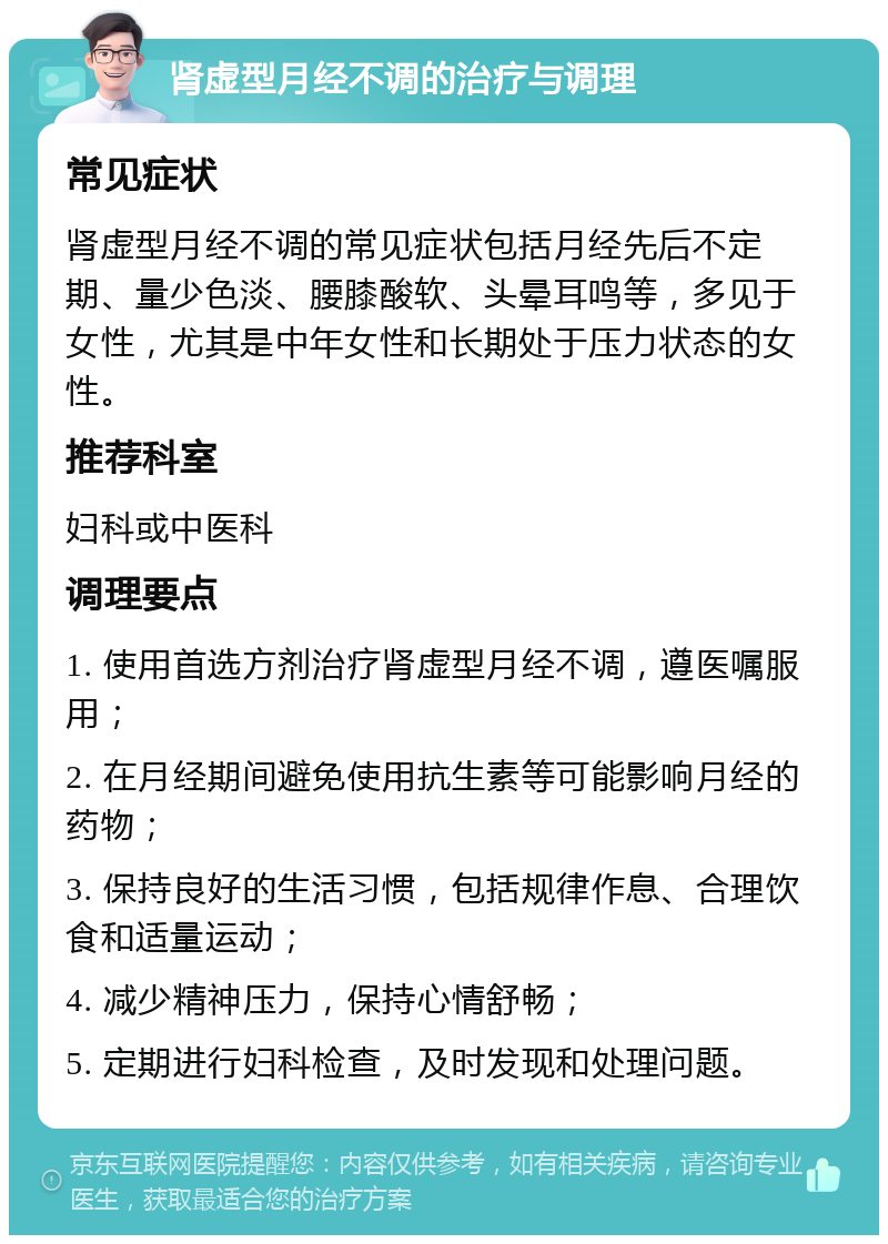 肾虚型月经不调的治疗与调理 常见症状 肾虚型月经不调的常见症状包括月经先后不定期、量少色淡、腰膝酸软、头晕耳鸣等，多见于女性，尤其是中年女性和长期处于压力状态的女性。 推荐科室 妇科或中医科 调理要点 1. 使用首选方剂治疗肾虚型月经不调，遵医嘱服用； 2. 在月经期间避免使用抗生素等可能影响月经的药物； 3. 保持良好的生活习惯，包括规律作息、合理饮食和适量运动； 4. 减少精神压力，保持心情舒畅； 5. 定期进行妇科检查，及时发现和处理问题。