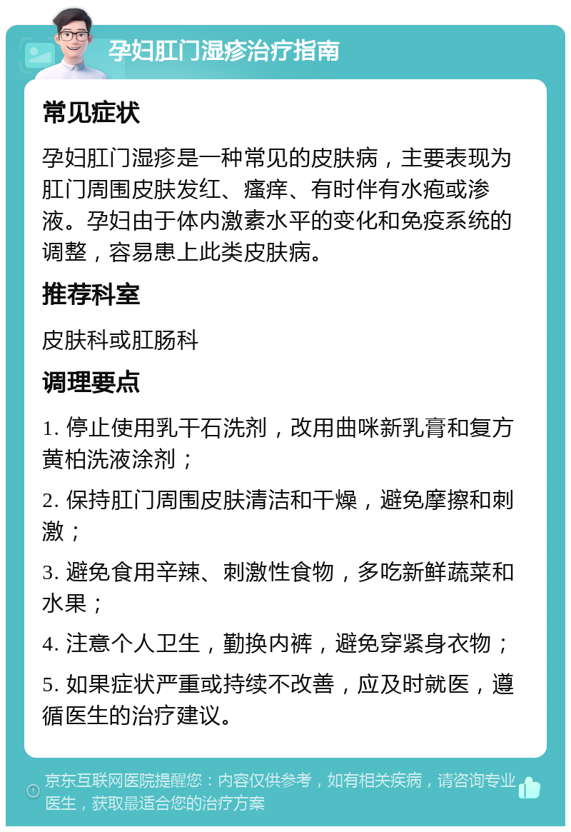 孕妇肛门湿疹治疗指南 常见症状 孕妇肛门湿疹是一种常见的皮肤病，主要表现为肛门周围皮肤发红、瘙痒、有时伴有水疱或渗液。孕妇由于体内激素水平的变化和免疫系统的调整，容易患上此类皮肤病。 推荐科室 皮肤科或肛肠科 调理要点 1. 停止使用乳干石洗剂，改用曲咪新乳膏和复方黄柏洗液涂剂； 2. 保持肛门周围皮肤清洁和干燥，避免摩擦和刺激； 3. 避免食用辛辣、刺激性食物，多吃新鲜蔬菜和水果； 4. 注意个人卫生，勤换内裤，避免穿紧身衣物； 5. 如果症状严重或持续不改善，应及时就医，遵循医生的治疗建议。