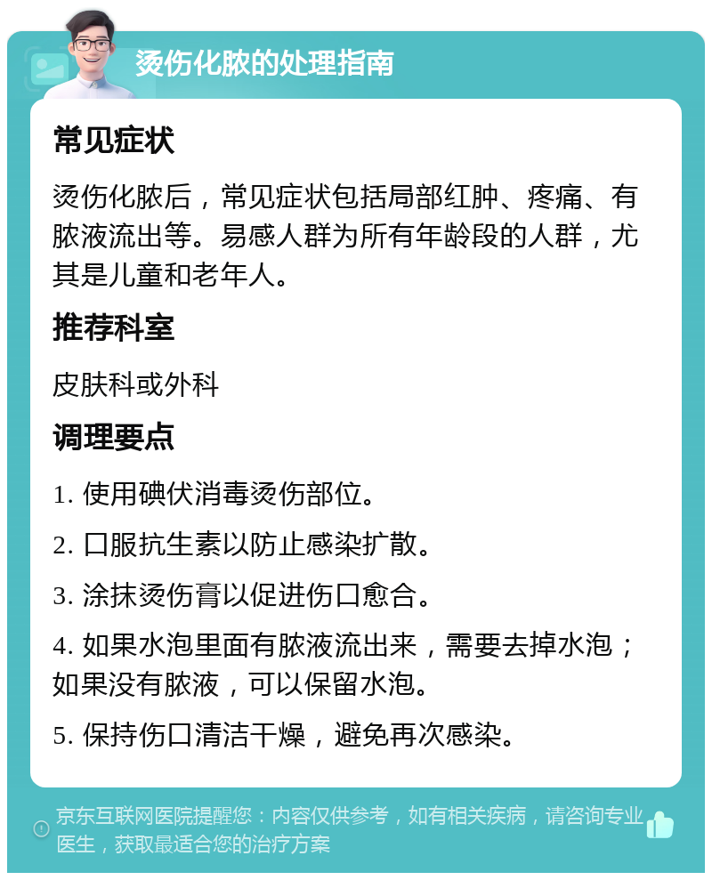 烫伤化脓的处理指南 常见症状 烫伤化脓后，常见症状包括局部红肿、疼痛、有脓液流出等。易感人群为所有年龄段的人群，尤其是儿童和老年人。 推荐科室 皮肤科或外科 调理要点 1. 使用碘伏消毒烫伤部位。 2. 口服抗生素以防止感染扩散。 3. 涂抹烫伤膏以促进伤口愈合。 4. 如果水泡里面有脓液流出来，需要去掉水泡；如果没有脓液，可以保留水泡。 5. 保持伤口清洁干燥，避免再次感染。