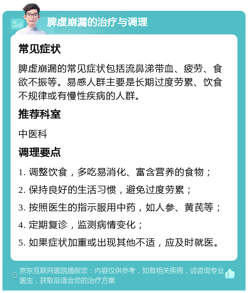 脾虚崩漏的治疗与调理 常见症状 脾虚崩漏的常见症状包括流鼻涕带血、疲劳、食欲不振等。易感人群主要是长期过度劳累、饮食不规律或有慢性疾病的人群。 推荐科室 中医科 调理要点 1. 调整饮食，多吃易消化、富含营养的食物； 2. 保持良好的生活习惯，避免过度劳累； 3. 按照医生的指示服用中药，如人参、黄芪等； 4. 定期复诊，监测病情变化； 5. 如果症状加重或出现其他不适，应及时就医。