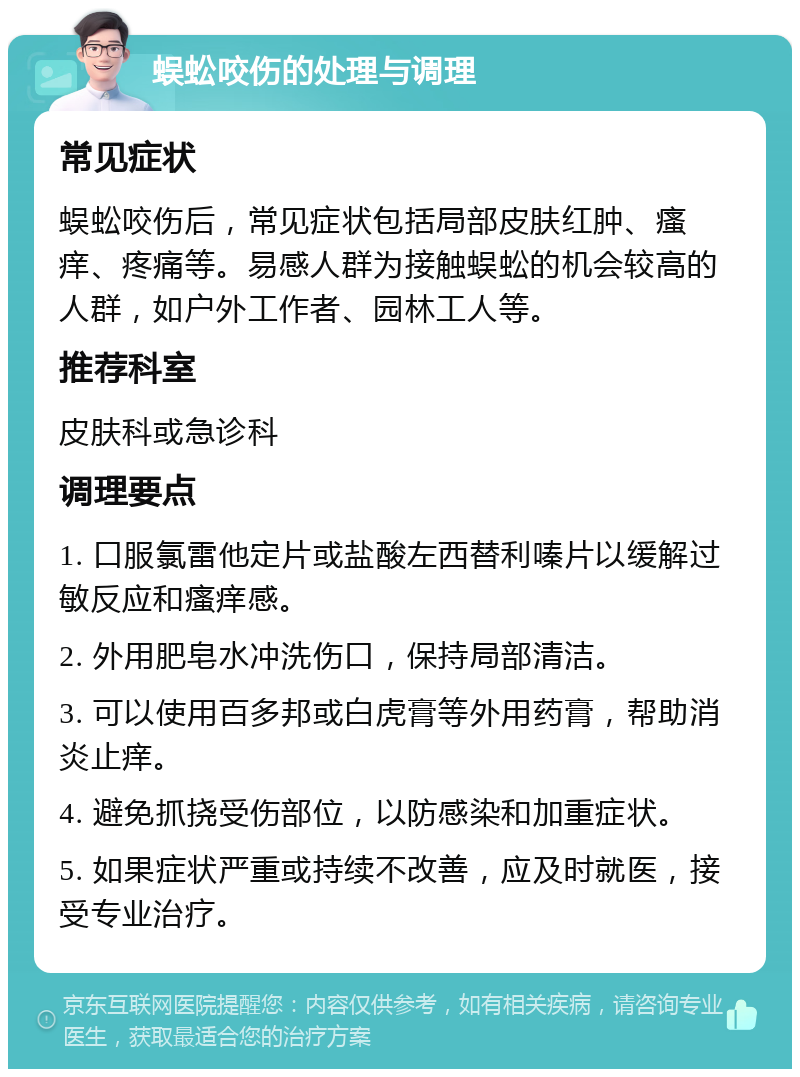 蜈蚣咬伤的处理与调理 常见症状 蜈蚣咬伤后，常见症状包括局部皮肤红肿、瘙痒、疼痛等。易感人群为接触蜈蚣的机会较高的人群，如户外工作者、园林工人等。 推荐科室 皮肤科或急诊科 调理要点 1. 口服氯雷他定片或盐酸左西替利嗪片以缓解过敏反应和瘙痒感。 2. 外用肥皂水冲洗伤口，保持局部清洁。 3. 可以使用百多邦或白虎膏等外用药膏，帮助消炎止痒。 4. 避免抓挠受伤部位，以防感染和加重症状。 5. 如果症状严重或持续不改善，应及时就医，接受专业治疗。