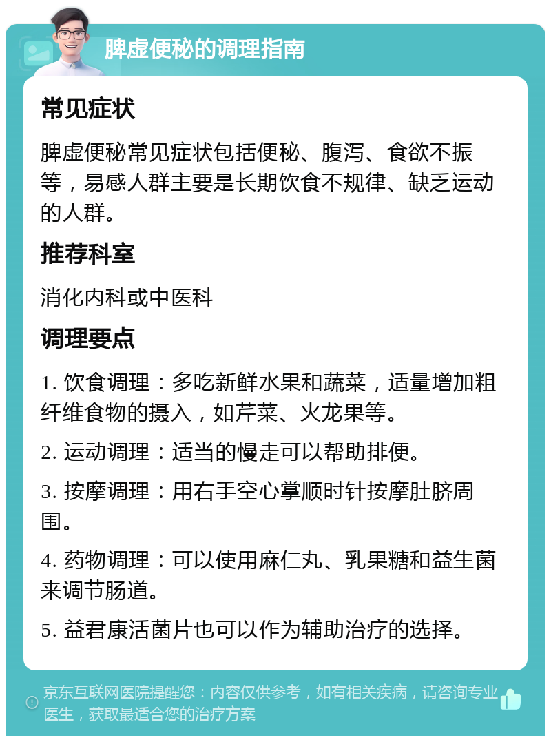 脾虚便秘的调理指南 常见症状 脾虚便秘常见症状包括便秘、腹泻、食欲不振等，易感人群主要是长期饮食不规律、缺乏运动的人群。 推荐科室 消化内科或中医科 调理要点 1. 饮食调理：多吃新鲜水果和蔬菜，适量增加粗纤维食物的摄入，如芹菜、火龙果等。 2. 运动调理：适当的慢走可以帮助排便。 3. 按摩调理：用右手空心掌顺时针按摩肚脐周围。 4. 药物调理：可以使用麻仁丸、乳果糖和益生菌来调节肠道。 5. 益君康活菌片也可以作为辅助治疗的选择。