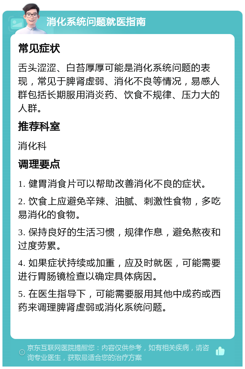 消化系统问题就医指南 常见症状 舌头涩涩、白苔厚厚可能是消化系统问题的表现，常见于脾肾虚弱、消化不良等情况，易感人群包括长期服用消炎药、饮食不规律、压力大的人群。 推荐科室 消化科 调理要点 1. 健胃消食片可以帮助改善消化不良的症状。 2. 饮食上应避免辛辣、油腻、刺激性食物，多吃易消化的食物。 3. 保持良好的生活习惯，规律作息，避免熬夜和过度劳累。 4. 如果症状持续或加重，应及时就医，可能需要进行胃肠镜检查以确定具体病因。 5. 在医生指导下，可能需要服用其他中成药或西药来调理脾肾虚弱或消化系统问题。