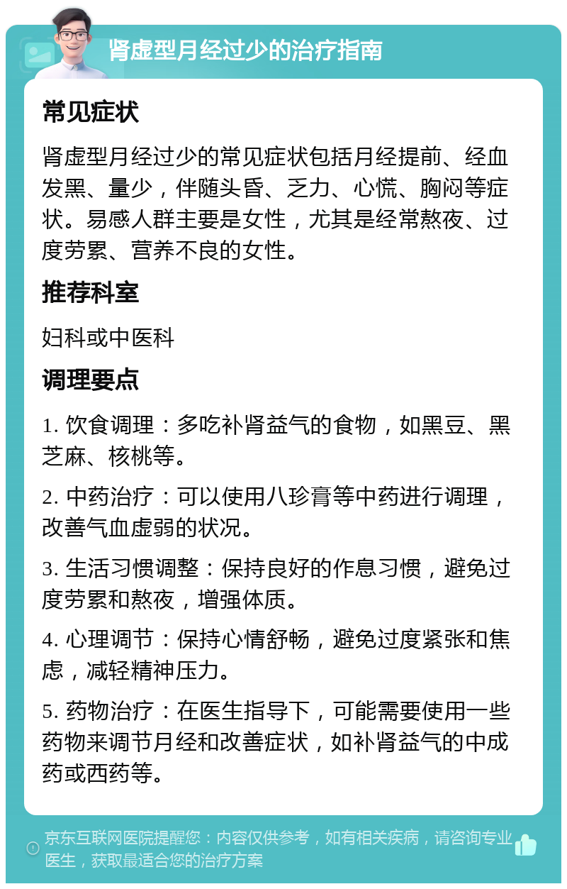 肾虚型月经过少的治疗指南 常见症状 肾虚型月经过少的常见症状包括月经提前、经血发黑、量少，伴随头昏、乏力、心慌、胸闷等症状。易感人群主要是女性，尤其是经常熬夜、过度劳累、营养不良的女性。 推荐科室 妇科或中医科 调理要点 1. 饮食调理：多吃补肾益气的食物，如黑豆、黑芝麻、核桃等。 2. 中药治疗：可以使用八珍膏等中药进行调理，改善气血虚弱的状况。 3. 生活习惯调整：保持良好的作息习惯，避免过度劳累和熬夜，增强体质。 4. 心理调节：保持心情舒畅，避免过度紧张和焦虑，减轻精神压力。 5. 药物治疗：在医生指导下，可能需要使用一些药物来调节月经和改善症状，如补肾益气的中成药或西药等。