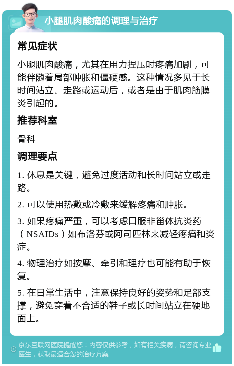 小腿肌肉酸痛的调理与治疗 常见症状 小腿肌肉酸痛，尤其在用力捏压时疼痛加剧，可能伴随着局部肿胀和僵硬感。这种情况多见于长时间站立、走路或运动后，或者是由于肌肉筋膜炎引起的。 推荐科室 骨科 调理要点 1. 休息是关键，避免过度活动和长时间站立或走路。 2. 可以使用热敷或冷敷来缓解疼痛和肿胀。 3. 如果疼痛严重，可以考虑口服非甾体抗炎药（NSAIDs）如布洛芬或阿司匹林来减轻疼痛和炎症。 4. 物理治疗如按摩、牵引和理疗也可能有助于恢复。 5. 在日常生活中，注意保持良好的姿势和足部支撑，避免穿着不合适的鞋子或长时间站立在硬地面上。