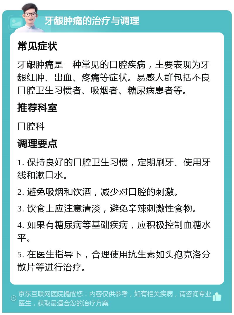 牙龈肿痛的治疗与调理 常见症状 牙龈肿痛是一种常见的口腔疾病，主要表现为牙龈红肿、出血、疼痛等症状。易感人群包括不良口腔卫生习惯者、吸烟者、糖尿病患者等。 推荐科室 口腔科 调理要点 1. 保持良好的口腔卫生习惯，定期刷牙、使用牙线和漱口水。 2. 避免吸烟和饮酒，减少对口腔的刺激。 3. 饮食上应注意清淡，避免辛辣刺激性食物。 4. 如果有糖尿病等基础疾病，应积极控制血糖水平。 5. 在医生指导下，合理使用抗生素如头孢克洛分散片等进行治疗。