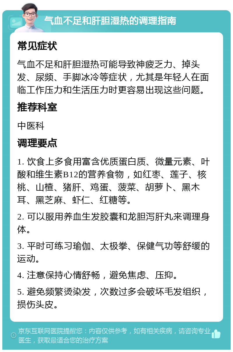 气血不足和肝胆湿热的调理指南 常见症状 气血不足和肝胆湿热可能导致神疲乏力、掉头发、尿频、手脚冰冷等症状，尤其是年轻人在面临工作压力和生活压力时更容易出现这些问题。 推荐科室 中医科 调理要点 1. 饮食上多食用富含优质蛋白质、微量元素、叶酸和维生素B12的营养食物，如红枣、莲子、核桃、山楂、猪肝、鸡蛋、菠菜、胡萝卜、黑木耳、黑芝麻、虾仁、红糖等。 2. 可以服用养血生发胶囊和龙胆泻肝丸来调理身体。 3. 平时可练习瑜伽、太极拳、保健气功等舒缓的运动。 4. 注意保持心情舒畅，避免焦虑、压抑。 5. 避免频繁烫染发，次数过多会破坏毛发组织，损伤头皮。