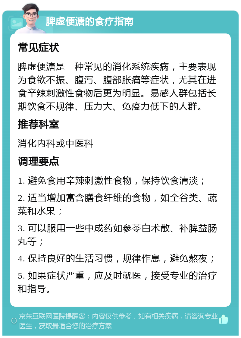 脾虚便溏的食疗指南 常见症状 脾虚便溏是一种常见的消化系统疾病，主要表现为食欲不振、腹泻、腹部胀痛等症状，尤其在进食辛辣刺激性食物后更为明显。易感人群包括长期饮食不规律、压力大、免疫力低下的人群。 推荐科室 消化内科或中医科 调理要点 1. 避免食用辛辣刺激性食物，保持饮食清淡； 2. 适当增加富含膳食纤维的食物，如全谷类、蔬菜和水果； 3. 可以服用一些中成药如参苓白术散、补脾益肠丸等； 4. 保持良好的生活习惯，规律作息，避免熬夜； 5. 如果症状严重，应及时就医，接受专业的治疗和指导。