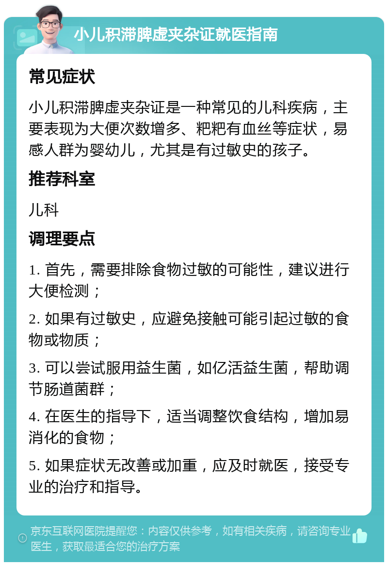 小儿积滞脾虚夹杂证就医指南 常见症状 小儿积滞脾虚夹杂证是一种常见的儿科疾病，主要表现为大便次数增多、粑粑有血丝等症状，易感人群为婴幼儿，尤其是有过敏史的孩子。 推荐科室 儿科 调理要点 1. 首先，需要排除食物过敏的可能性，建议进行大便检测； 2. 如果有过敏史，应避免接触可能引起过敏的食物或物质； 3. 可以尝试服用益生菌，如亿活益生菌，帮助调节肠道菌群； 4. 在医生的指导下，适当调整饮食结构，增加易消化的食物； 5. 如果症状无改善或加重，应及时就医，接受专业的治疗和指导。