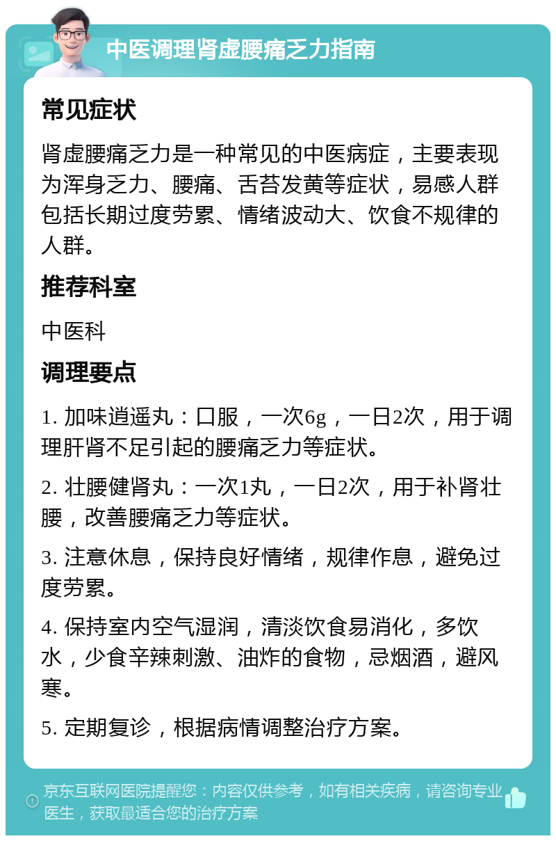 中医调理肾虚腰痛乏力指南 常见症状 肾虚腰痛乏力是一种常见的中医病症，主要表现为浑身乏力、腰痛、舌苔发黄等症状，易感人群包括长期过度劳累、情绪波动大、饮食不规律的人群。 推荐科室 中医科 调理要点 1. 加味逍遥丸：口服，一次6g，一日2次，用于调理肝肾不足引起的腰痛乏力等症状。 2. 壮腰健肾丸：一次1丸，一日2次，用于补肾壮腰，改善腰痛乏力等症状。 3. 注意休息，保持良好情绪，规律作息，避免过度劳累。 4. 保持室内空气湿润，清淡饮食易消化，多饮水，少食辛辣刺激、油炸的食物，忌烟酒，避风寒。 5. 定期复诊，根据病情调整治疗方案。