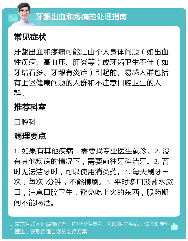 牙龈出血和疼痛的处理指南 常见症状 牙龈出血和疼痛可能是由个人身体问题（如出血性疾病、高血压、肝炎等）或牙齿卫生不佳（如牙结石多、牙龈有炎症）引起的。易感人群包括有上述健康问题的人群和不注意口腔卫生的人群。 推荐科室 口腔科 调理要点 1. 如果有其他疾病，需要找专业医生就诊。2. 没有其他疾病的情况下，需要前往牙科洁牙。3. 暂时无法洁牙时，可以使用消炎药。4. 每天刷牙三次，每次3分钟，不能横刷。5. 平时多用淡盐水漱口，注意口腔卫生，避免吃上火的东西，服药期间不能喝酒。