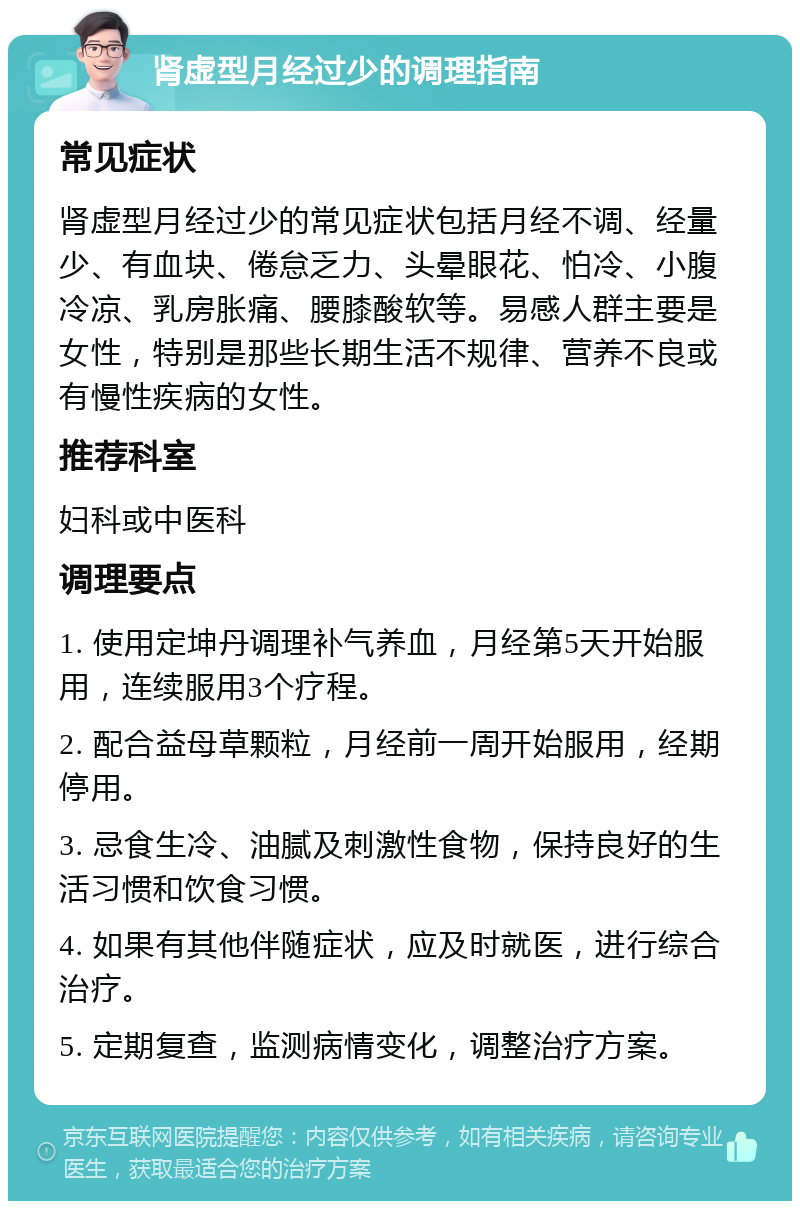 肾虚型月经过少的调理指南 常见症状 肾虚型月经过少的常见症状包括月经不调、经量少、有血块、倦怠乏力、头晕眼花、怕冷、小腹冷凉、乳房胀痛、腰膝酸软等。易感人群主要是女性，特别是那些长期生活不规律、营养不良或有慢性疾病的女性。 推荐科室 妇科或中医科 调理要点 1. 使用定坤丹调理补气养血，月经第5天开始服用，连续服用3个疗程。 2. 配合益母草颗粒，月经前一周开始服用，经期停用。 3. 忌食生冷、油腻及刺激性食物，保持良好的生活习惯和饮食习惯。 4. 如果有其他伴随症状，应及时就医，进行综合治疗。 5. 定期复查，监测病情变化，调整治疗方案。