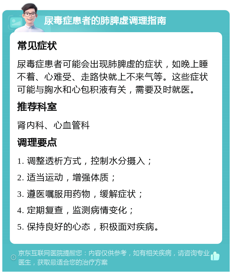 尿毒症患者的肺脾虚调理指南 常见症状 尿毒症患者可能会出现肺脾虚的症状，如晚上睡不着、心难受、走路快就上不来气等。这些症状可能与胸水和心包积液有关，需要及时就医。 推荐科室 肾内科、心血管科 调理要点 1. 调整透析方式，控制水分摄入； 2. 适当运动，增强体质； 3. 遵医嘱服用药物，缓解症状； 4. 定期复查，监测病情变化； 5. 保持良好的心态，积极面对疾病。