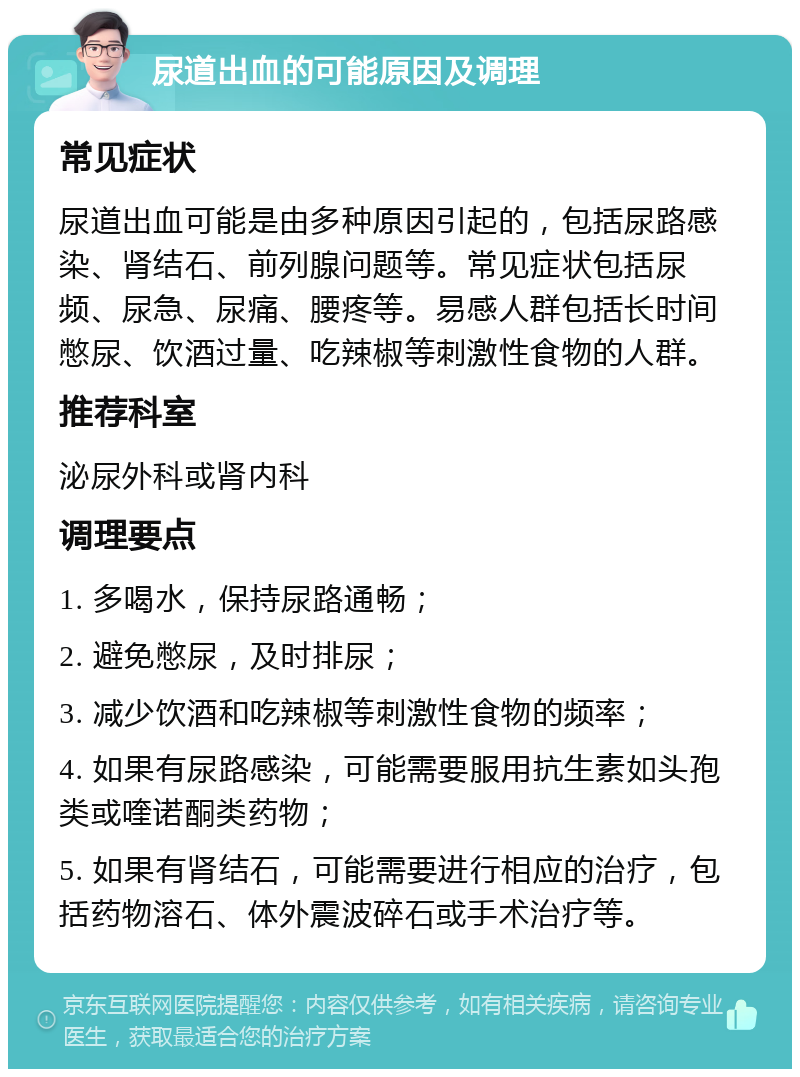 尿道出血的可能原因及调理 常见症状 尿道出血可能是由多种原因引起的，包括尿路感染、肾结石、前列腺问题等。常见症状包括尿频、尿急、尿痛、腰疼等。易感人群包括长时间憋尿、饮酒过量、吃辣椒等刺激性食物的人群。 推荐科室 泌尿外科或肾内科 调理要点 1. 多喝水，保持尿路通畅； 2. 避免憋尿，及时排尿； 3. 减少饮酒和吃辣椒等刺激性食物的频率； 4. 如果有尿路感染，可能需要服用抗生素如头孢类或喹诺酮类药物； 5. 如果有肾结石，可能需要进行相应的治疗，包括药物溶石、体外震波碎石或手术治疗等。